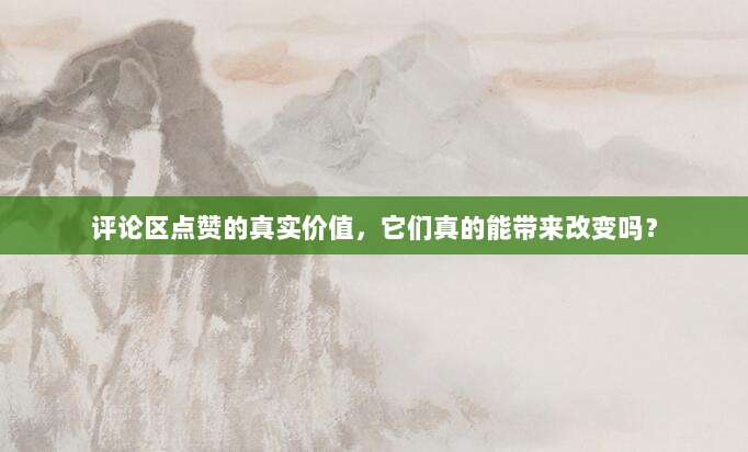 评论区点赞的真实价值，它们真的能带来改变吗？