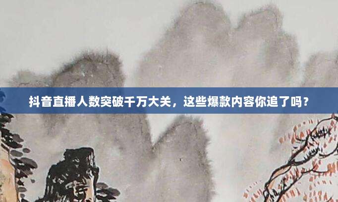 抖音直播人数突破千万大关，这些爆款内容你追了吗？