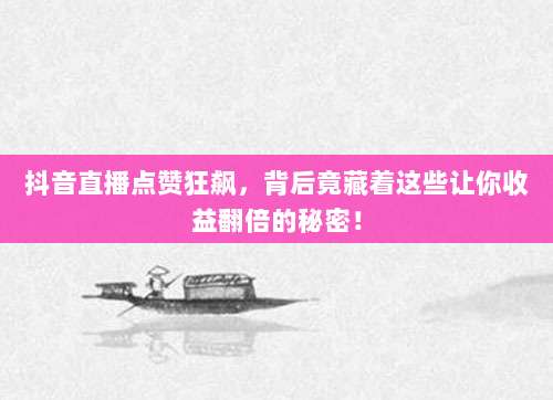 抖音直播点赞狂飙，背后竟藏着这些让你收益翻倍的秘密！
