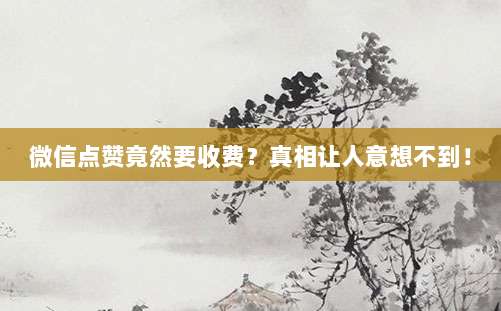 微信点赞竟然要收费？真相让人意想不到！