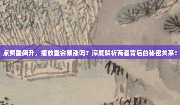 点赞量飙升，播放量会暴涨吗？深度解析两者背后的秘密关系！