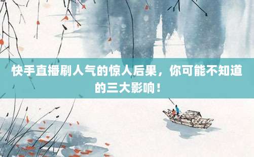 快手直播刷人气的惊人后果,你可能不知道的三大影响!