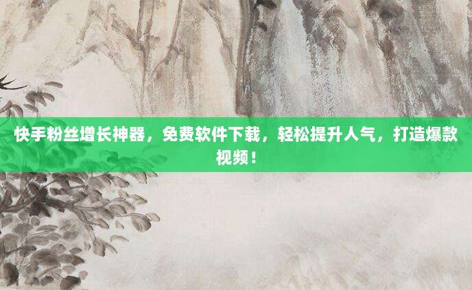 快手粉丝增长神器,免费软件下载,轻松提升人气,打造爆款视频!