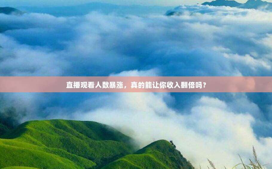 直播观看人数暴涨,真的能让你收入翻倍吗?