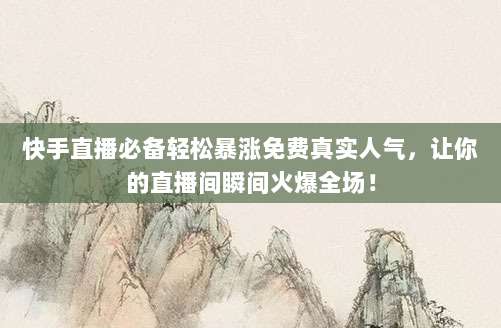 快手直播必备轻松暴涨免费真实人气,让你的直播间瞬间火爆全场!