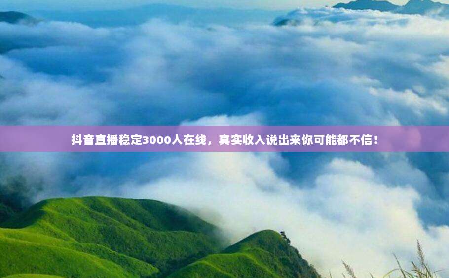 抖音直播稳定3000人在线，真实收入说出来你可能都不信！