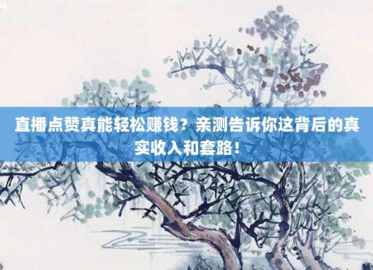 直播点赞真能轻松赚钱？亲测告诉你这背后的真实收入和套路！