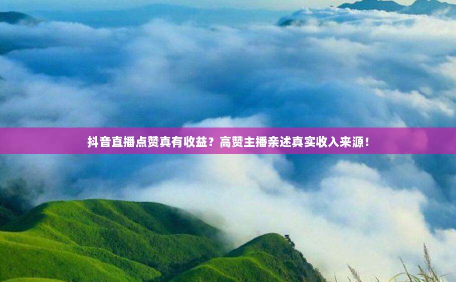 抖音直播点赞真有收益？高赞主播亲述真实收入来源！