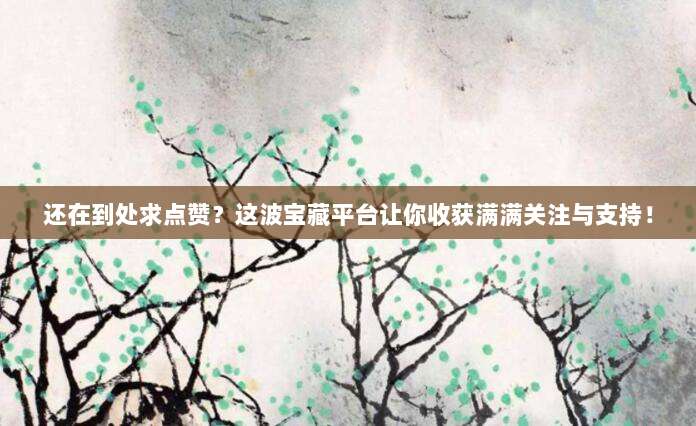 还在到处求点赞？这波宝藏平台让你收获满满关注与支持！