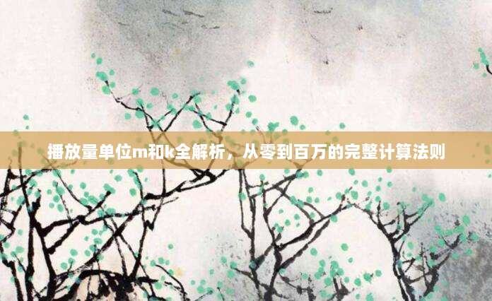播放量单位m和k全解析，从零到百万的完整计算法则