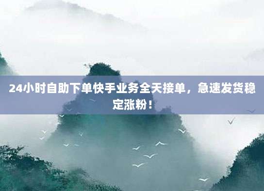 24小时自助下单快手业务全天接单,急速发货稳定涨粉!