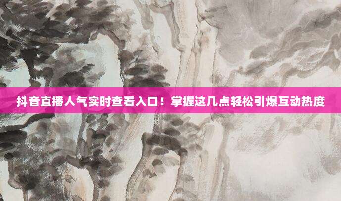 抖音直播人气实时查看入口！掌握这几点轻松引爆互动热度