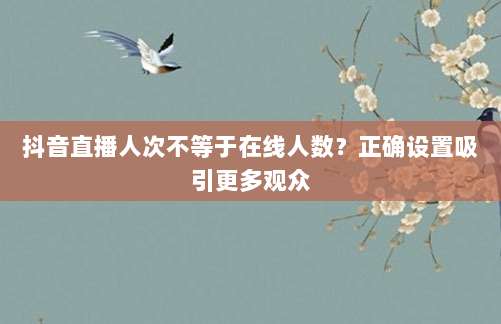 抖音直播人次不等于在线人数？正确设置吸引更多观众