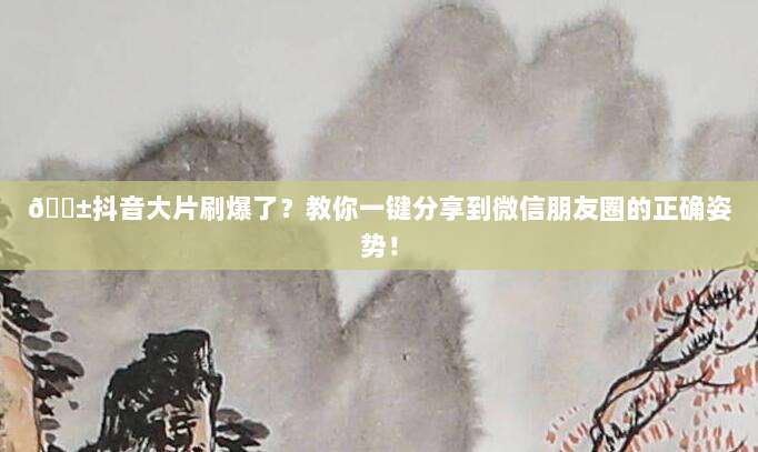 📱抖音大片刷爆了？教你一键分享到微信朋友圈的正确姿势！