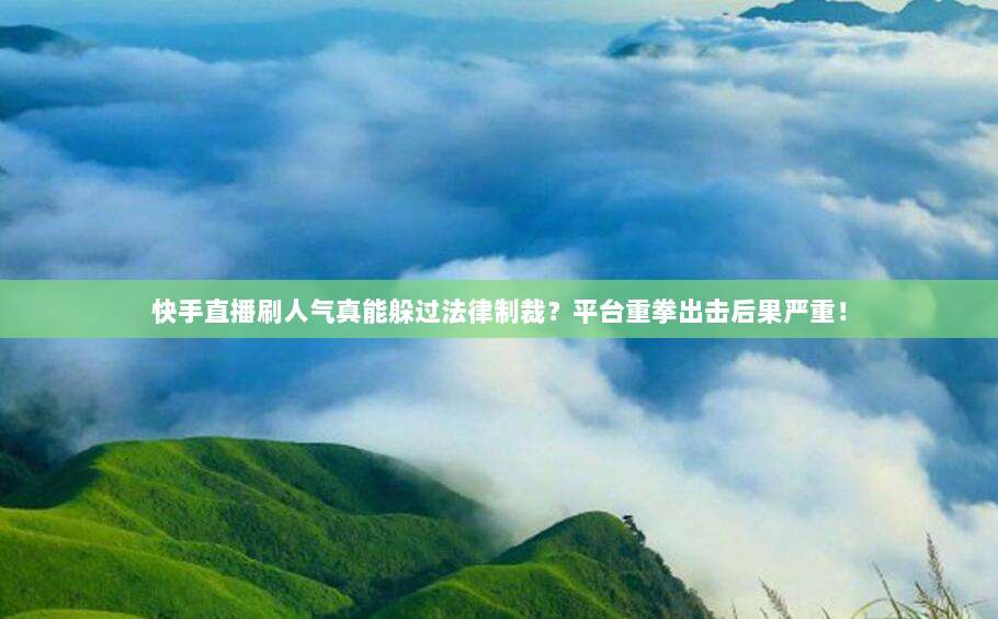 快手直播刷人气真能躲过法律制裁？平台重拳出击后果严重！