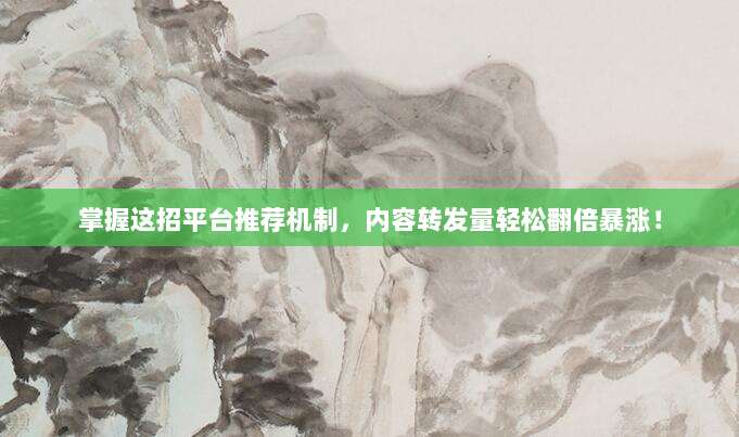 掌握这招平台推荐机制，内容转发量轻松翻倍暴涨！