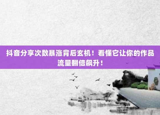 抖音分享次数暴涨背后玄机！看懂它让你的作品流量翻倍飙升！