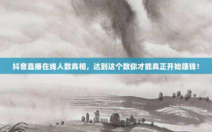 抖音直播在线人数真相，达到这个数你才能真正开始赚钱！