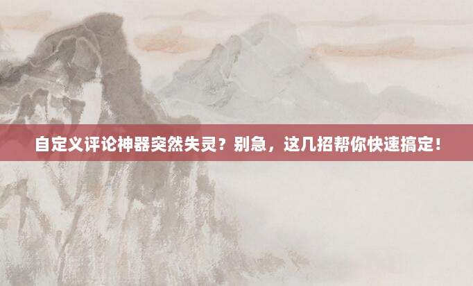 自定义评论神器突然失灵？别急，这几招帮你快速搞定！
