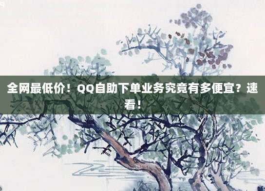 全网最低价！QQ自助下单业务究竟有多便宜？速看！