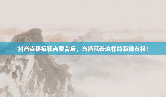 抖音直播疯狂点赞背后,竟然藏着这样的赚钱真相!